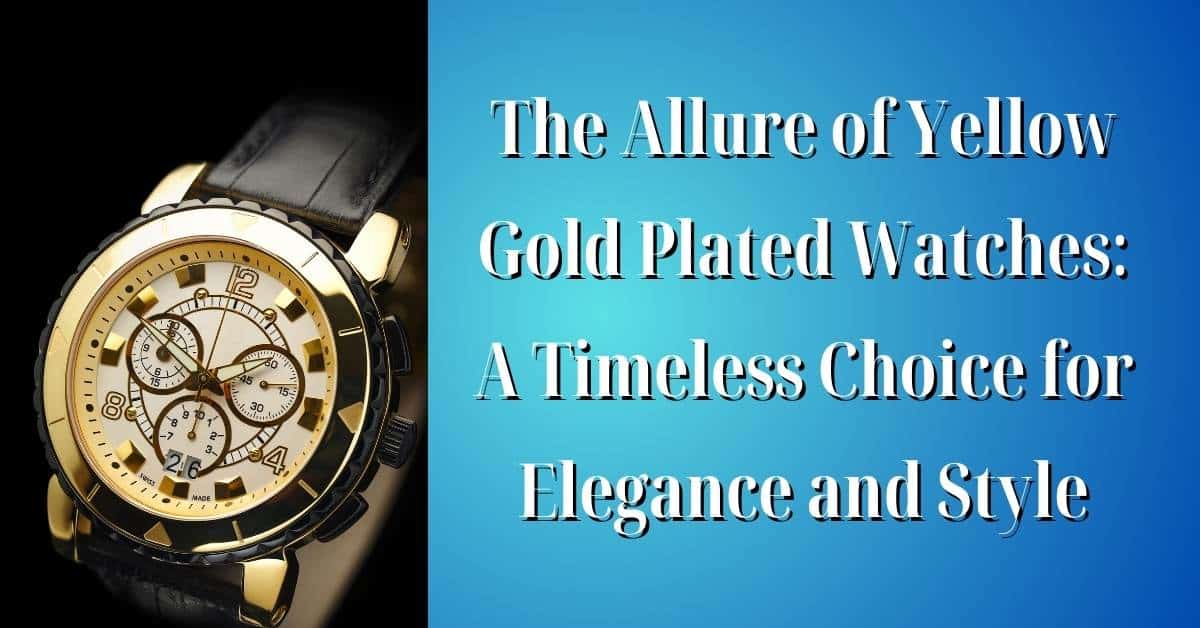 The Allure of Yellow Gold Plated Watches: A Timeless Choice for Elegance and Style