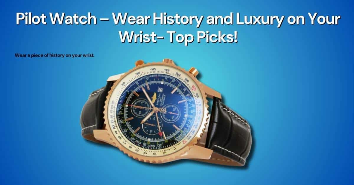 Pilot Watch – Wear History and Luxury on Your Wrist- Top Picks!