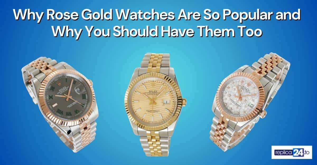 Why Rose Gold Watches Are So Popular and Why You Should Have Them Too