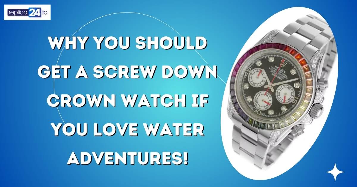 Why You Should Get a Screw Down Crown Watch if You Love Water Adventures!